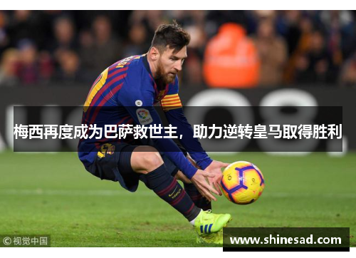 梅西再度成为巴萨救世主，助力逆转皇马取得胜利