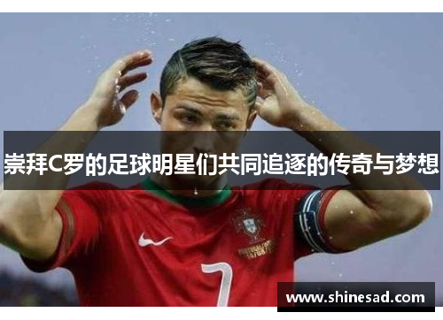 崇拜C罗的足球明星们共同追逐的传奇与梦想