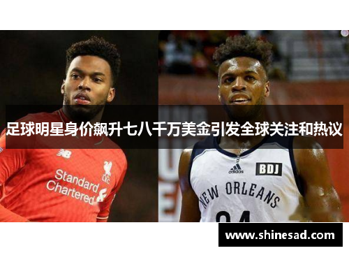 足球明星身价飙升七八千万美金引发全球关注和热议