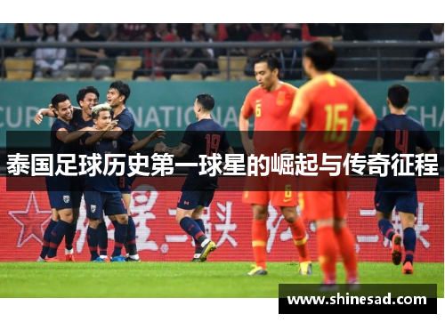 泰国足球历史第一球星的崛起与传奇征程