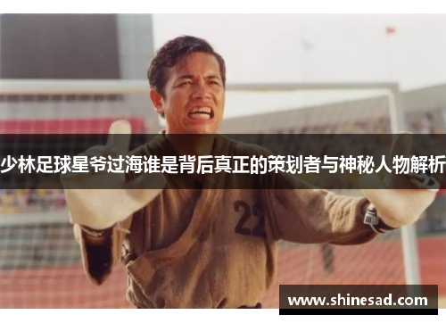 少林足球星爷过海谁是背后真正的策划者与神秘人物解析