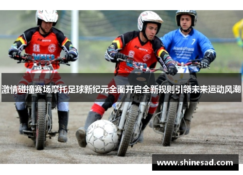 激情碰撞赛场摩托足球新纪元全面开启全新规则引领未来运动风潮